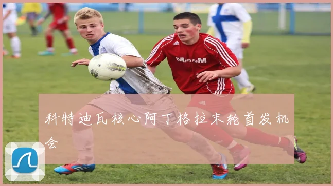 科特迪瓦核心阿丁格拉末轮首发机会