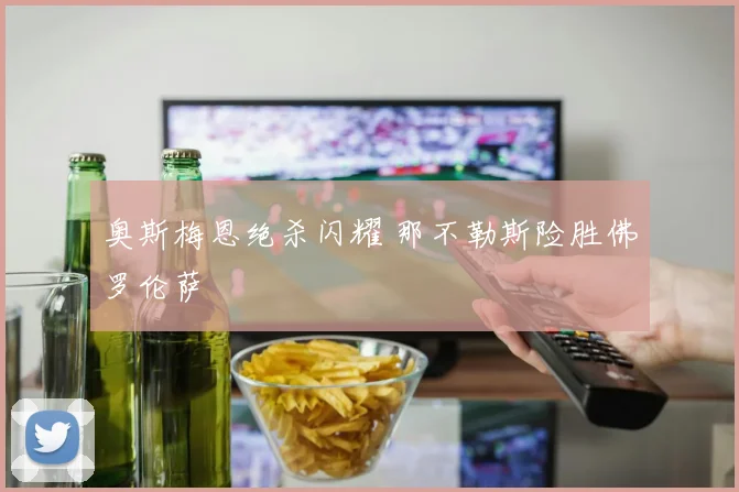 奥斯梅恩绝杀闪耀 那不勒斯险胜佛罗伦萨