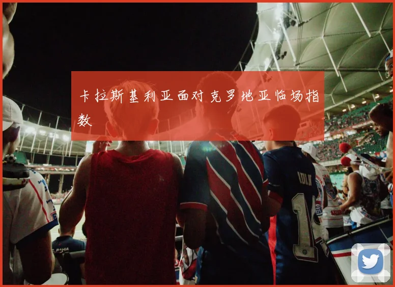 卡拉斯基利亚面对克罗地亚临场指数