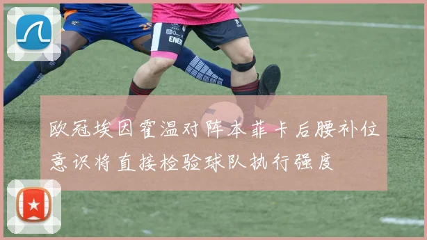 欧冠埃因霍温对阵本菲卡后腰补位意识将直接检验球队执行强度