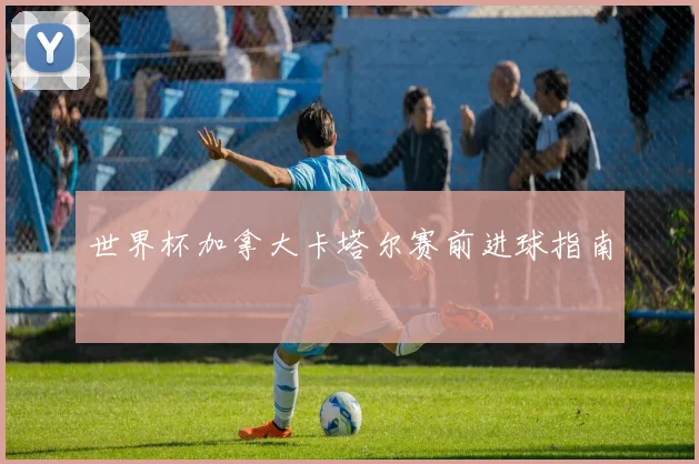 世界杯加拿大卡塔尔赛前进球指南