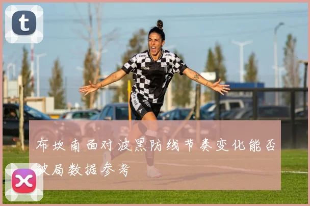 布坎南面对波黑防线节奏变化能否破局数据参考