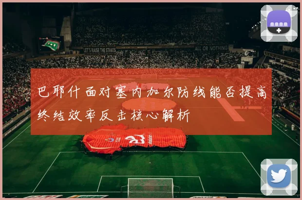 巴耶什面对塞内加尔防线能否提高终结效率反击核心解析