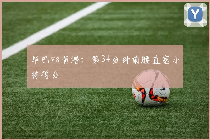 毕巴vs黄潜：第34分钟前腰直塞小将得分
