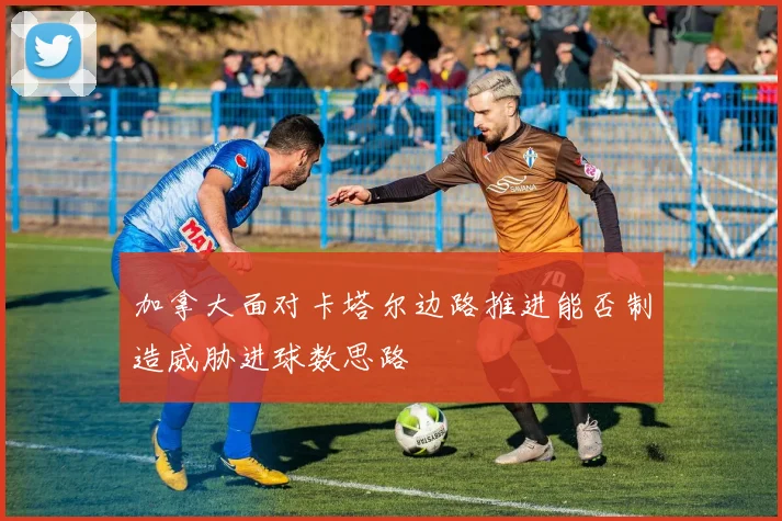 加拿大面对卡塔尔边路推进能否制造威胁进球数思路