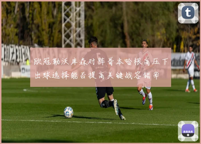 欧冠勒沃库森对阵哥本哈根高压下出球选择能否提高关键战容错率