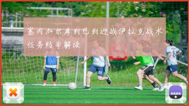 塞内加尔库利巴利迎战伊拉克战术任务赔率解读