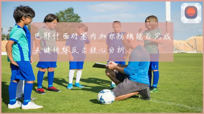 巴耶什面对塞内加尔防线能否完成关键传球反击核心分析