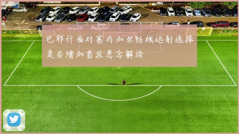 巴耶什面对塞内加尔防线远射选择是否增加首发悬念解读