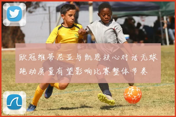 欧冠维蒂尼亚与凯恩核心对话无球跑动质量有望影响比赛整体节奏