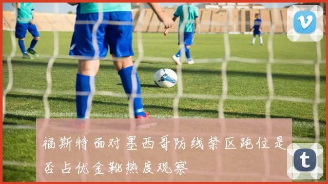 福斯特面对墨西哥防线禁区跑位是否占优金靴热度观察