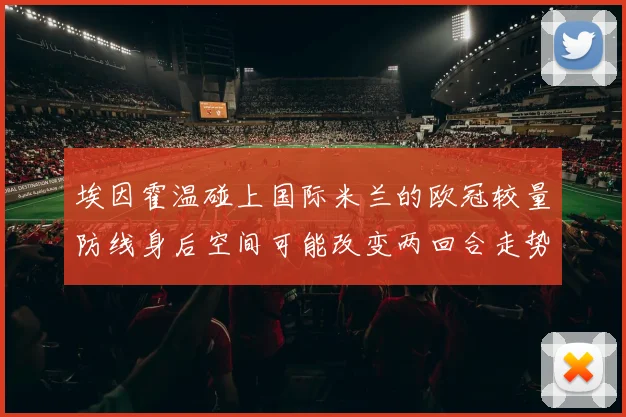 埃因霍温碰上国际米兰的欧冠较量防线身后空间可能改变两回合走势