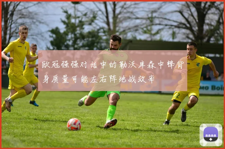 欧冠强强对话中的勒沃库森中锋背身质量可能左右阵地战效率