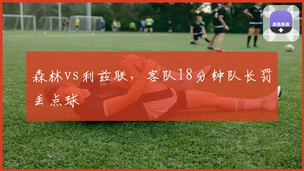 森林vs利兹联，客队18分钟队长罚丢点球