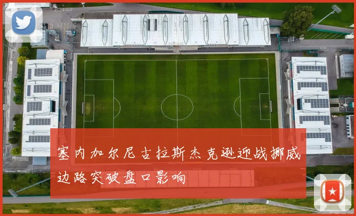 塞内加尔尼古拉斯杰克逊迎战挪威边路突破盘口影响
