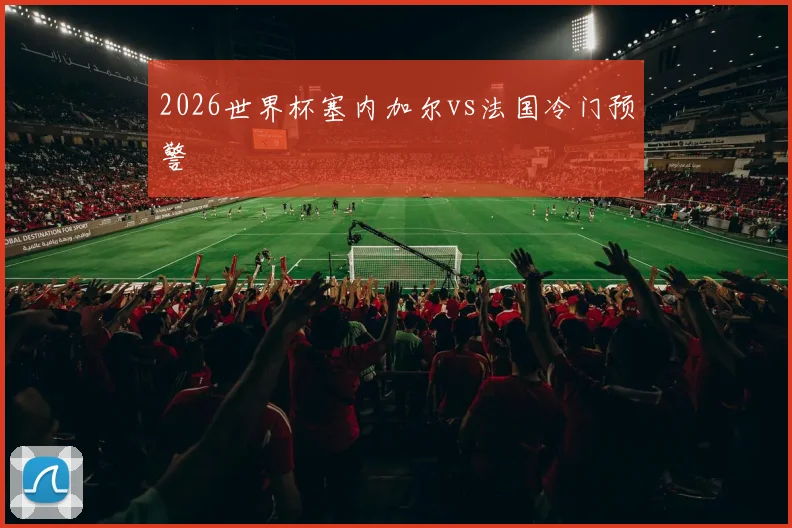 2026世界杯塞内加尔vs法国冷门预警