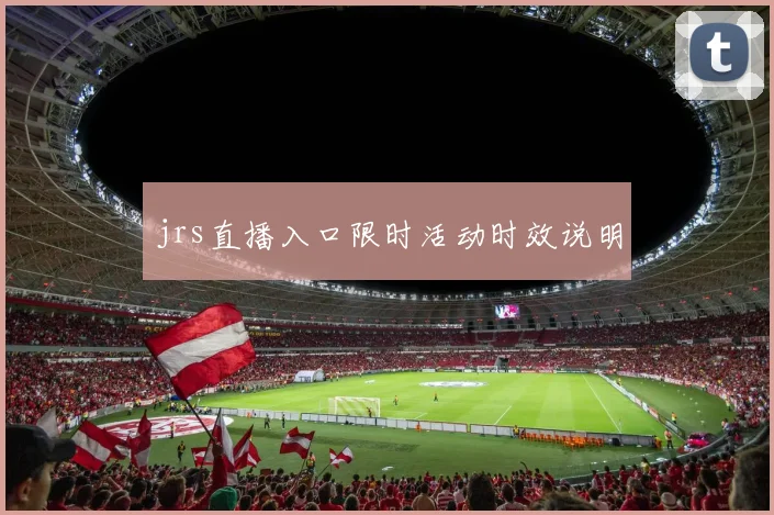 jrs直播入口限时活动时效说明