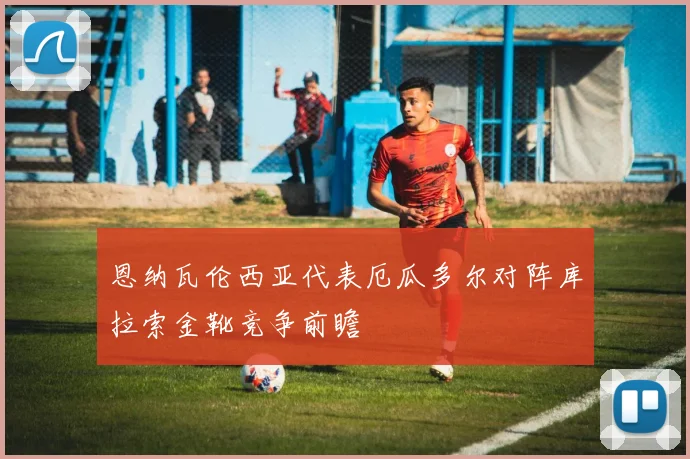 恩纳瓦伦西亚代表厄瓜多尔对阵库拉索金靴竞争前瞻