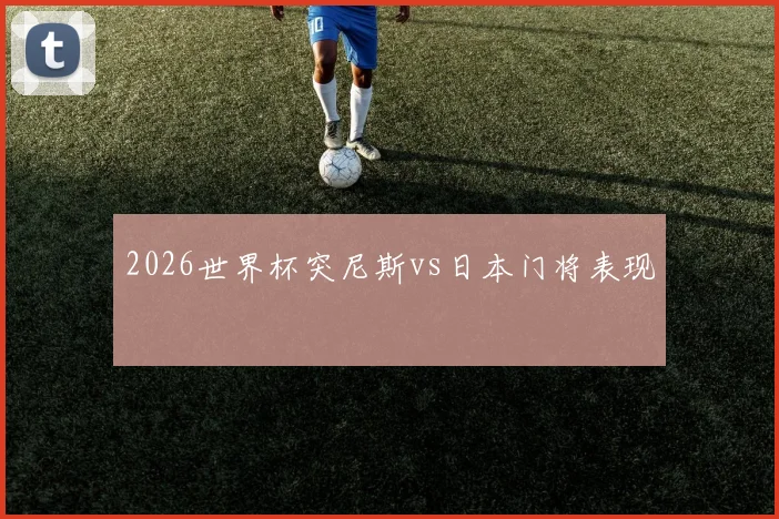 2026世界杯突尼斯vs日本门将表现