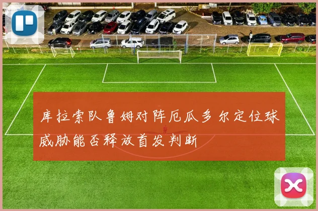 库拉索队鲁姆对阵厄瓜多尔定位球威胁能否释放首发判断