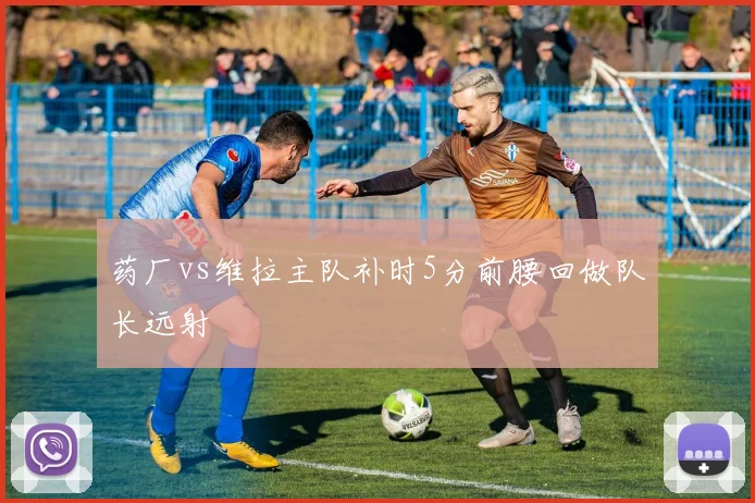 药厂vs维拉主队补时5分前腰回做队长远射