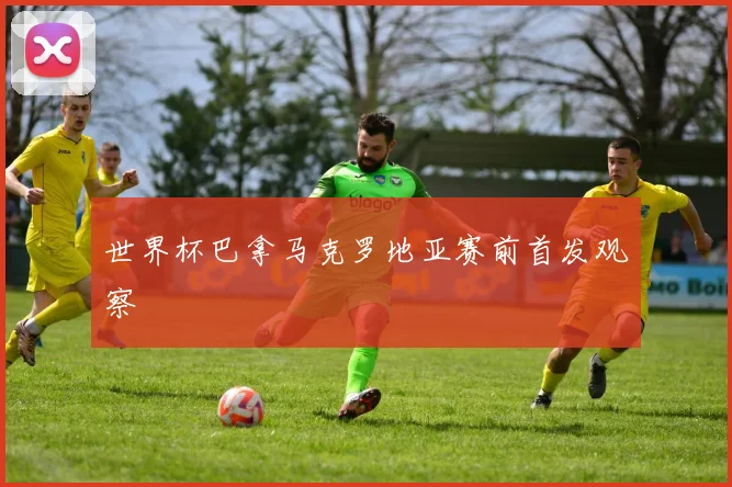 世界杯巴拿马克罗地亚赛前首发观察
