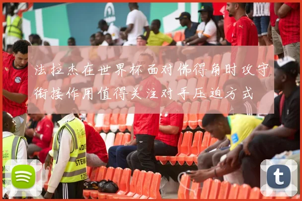 法拉杰在世界杯面对佛得角时攻守衔接作用值得关注对手压迫方式