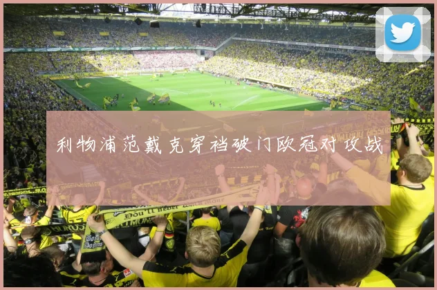 利物浦范戴克穿裆破门欧冠对攻战