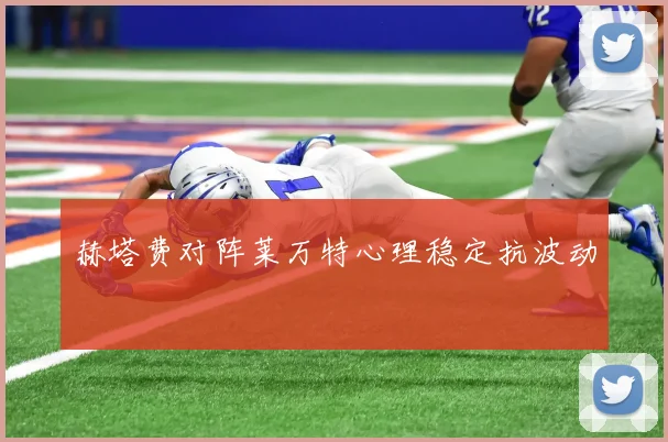 赫塔费对阵莱万特心理稳定抗波动