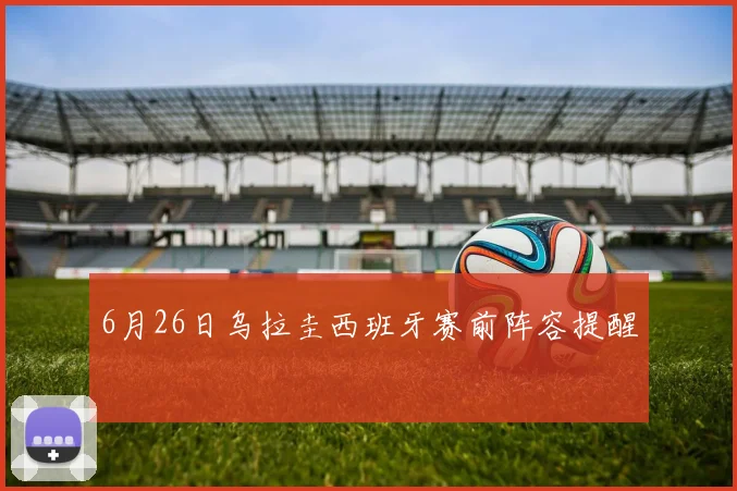 6月26日乌拉圭西班牙赛前阵容提醒