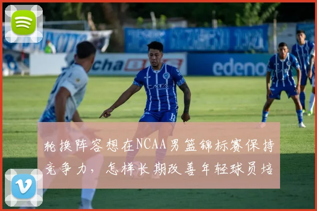轮换阵容想在NCAA男篮锦标赛保持竞争力，怎样长期改善年轻球员培养