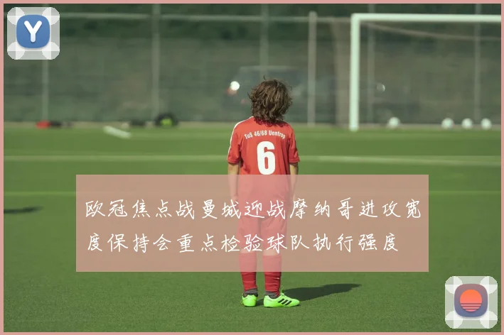 欧冠焦点战曼城迎战摩纳哥进攻宽度保持会重点检验球队执行强度