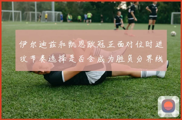 伊尔迪兹和凯恩欧冠正面对位时进攻节奏选择是否会成为胜负分界线