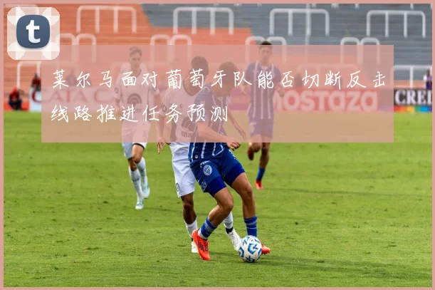 莱尔马面对葡萄牙队能否切断反击线路推进任务预测